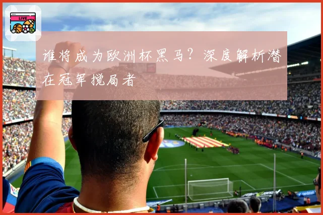 谁将成为欧洲杯黑马？深度解析潜在冠军搅局者