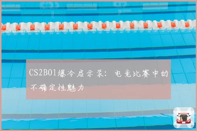 CS2BO1爆冷启示录：电竞比赛中的不确定性魅力