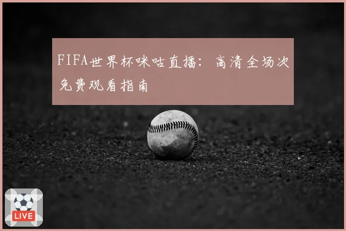 FIFA世界杯咪咕直播：高清全场次免费观看指南