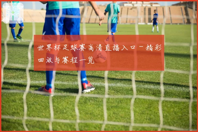 世界杯足球赛高清直播入口 - 精彩回放与赛程一览