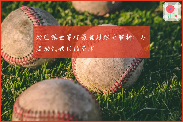 姆巴佩世界杯最佳进球全解析：从启动到破门的艺术