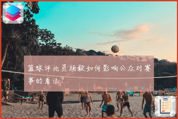篮球评论员杨毅如何影响公众对赛事的看法？