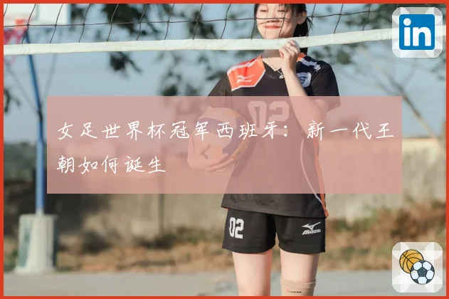 女足世界杯冠军西班牙：新一代王朝如何诞生