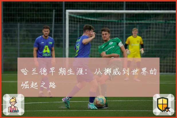 哈兰德早期生涯：从挪威到世界的崛起之路