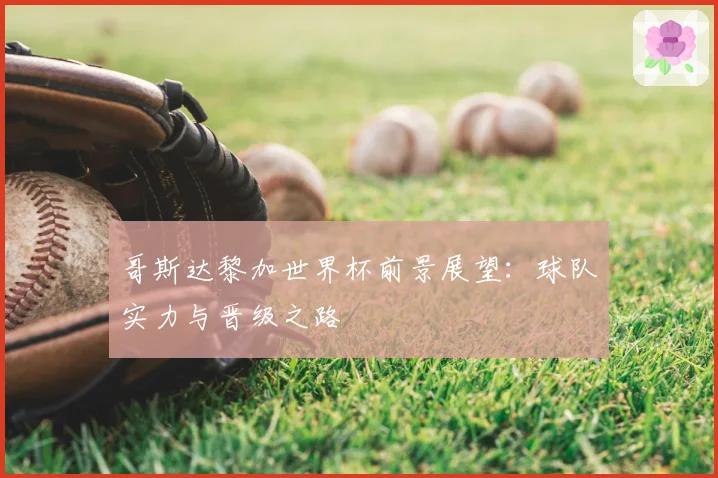 哥斯达黎加世界杯前景展望：球队实力与晋级之路