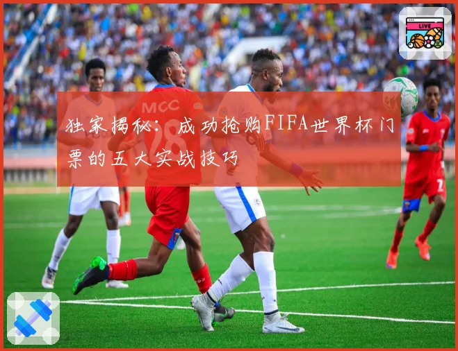 独家揭秘：成功抢购FIFA世界杯门票的五大实战技巧
