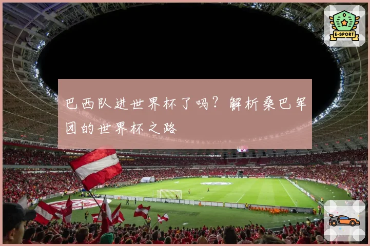 巴西队进世界杯了吗？解析桑巴军团的世界杯之路