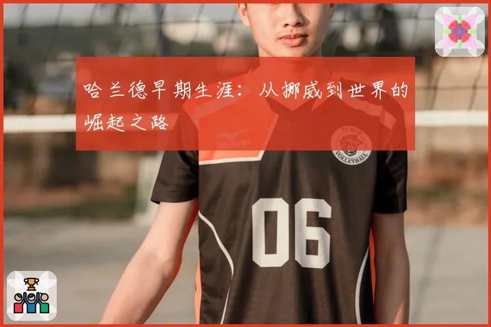 哈兰德早期生涯：从挪威到世界的崛起之路