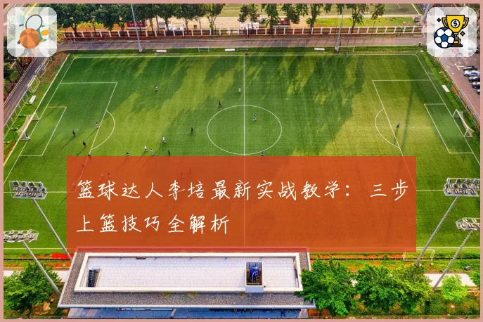 篮球达人李培最新实战教学：三步上篮技巧全解析