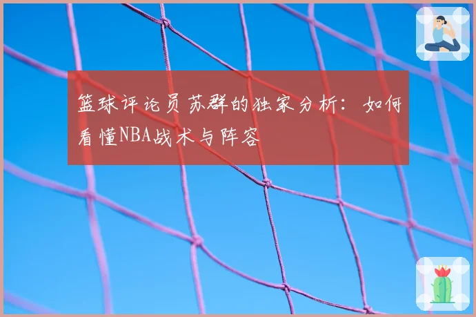 篮球评论员苏群的独家分析：如何看懂NBA战术与阵容