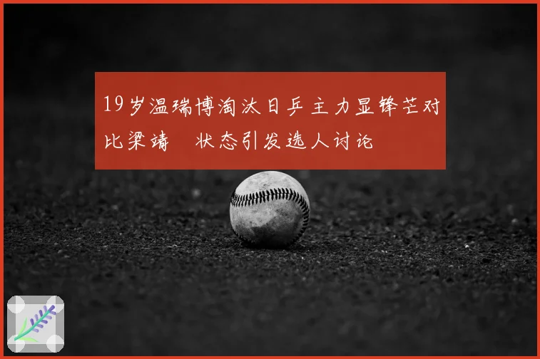 19岁温瑞博淘汰日乒主力显锋芒对比梁靖崑状态引发选人讨论