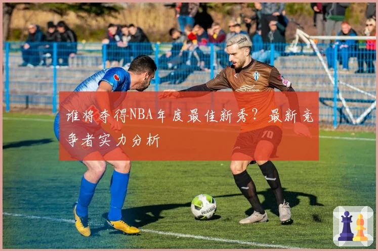 谁将夺得NBA年度最佳新秀？最新竞争者实力分析