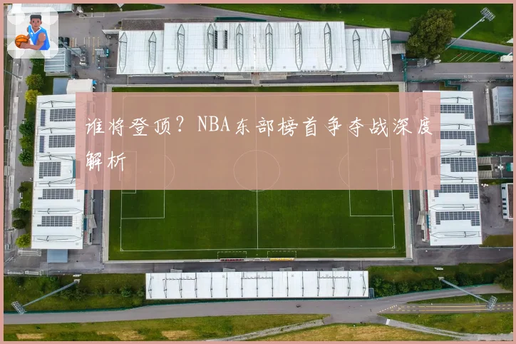 谁将登顶？NBA东部榜首争夺战深度解析