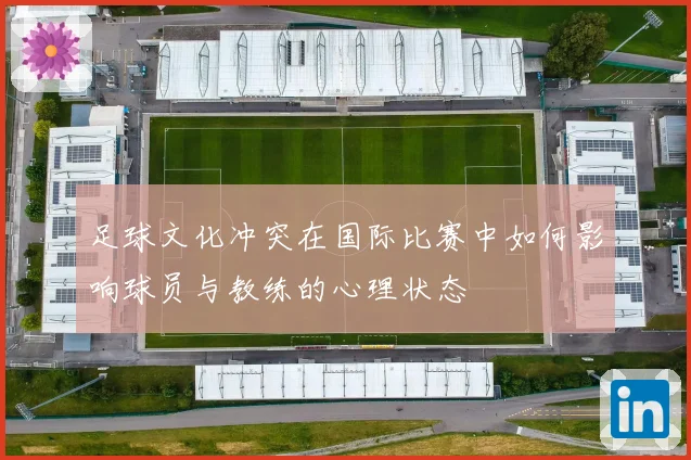 足球文化冲突在国际比赛中如何影响球员与教练的心理状态